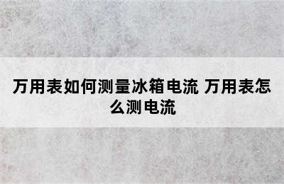 万用表如何测量冰箱电流 万用表怎么测电流